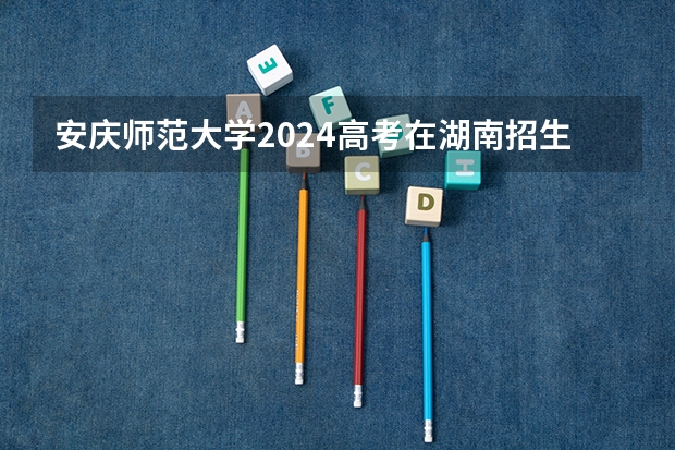 安庆师范大学2024高考在湖南招生计划介绍