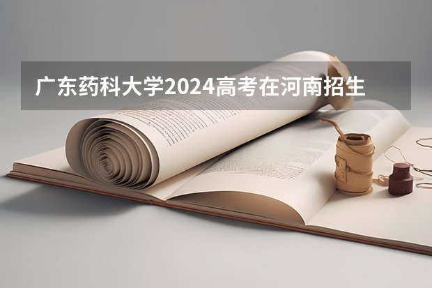 广东药科大学2024高考在河南招生计划介绍