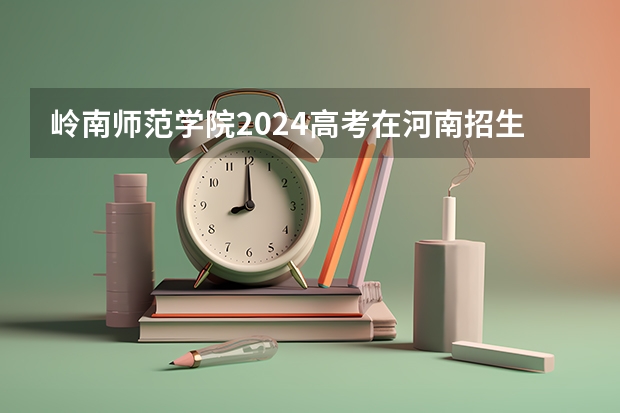 岭南师范学院2024高考在河南招生计划介绍