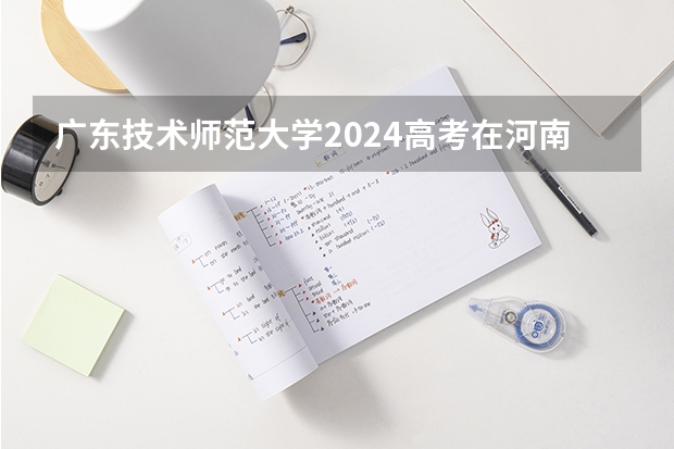 广东技术师范大学2024高考在河南招生计划介绍