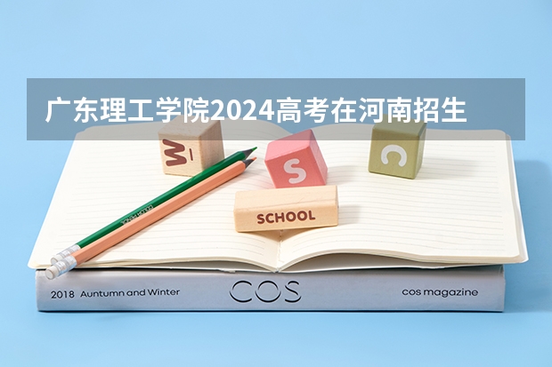 广东理工学院2024高考在河南招生计划介绍