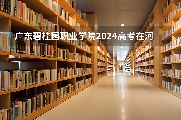 广东碧桂园职业学院2024高考在河南招生计划介绍