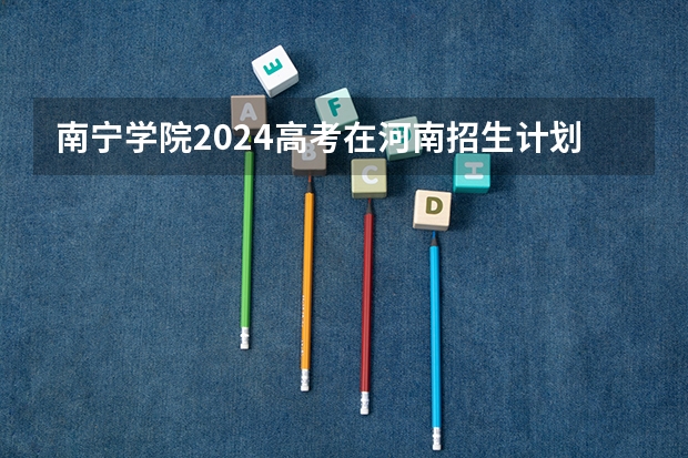 南宁学院2024高考在河南招生计划介绍