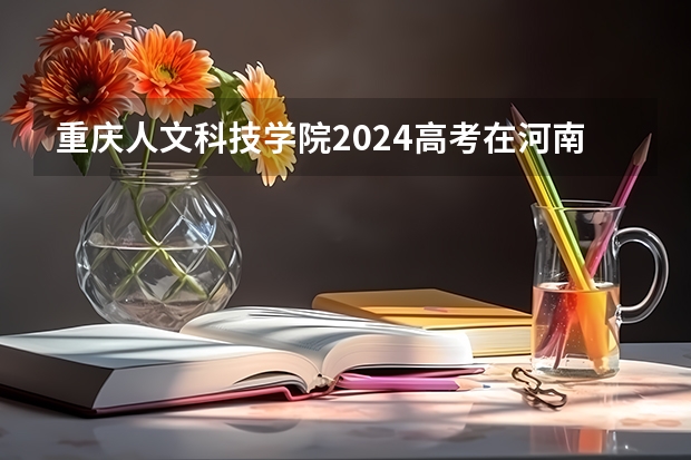 重庆人文科技学院2024高考在河南招生计划介绍