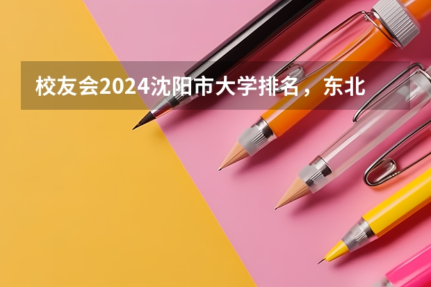 校友会2024沈阳市大学排名，东北大学、沈阳城市学院名列榜首（沈阳城市学院第一，2024辽宁省民办大学排名，辽宁对外经贸学院第五）