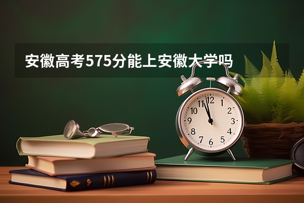 安徽高考575分能上安徽大学吗