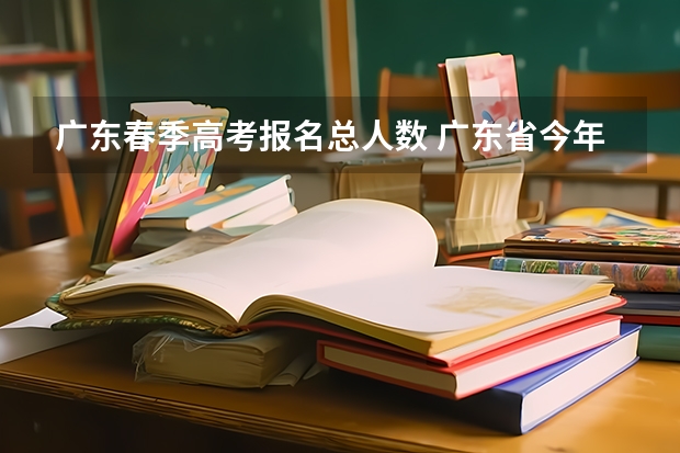 广东春季高考报名总人数 广东省今年的高考人数