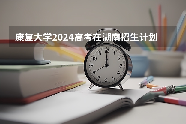 康复大学2024高考在湖南招生计划介绍