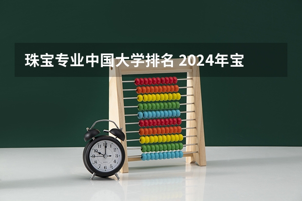 珠宝专业中国大学排名 2024年宝石及材料工艺学专业全国院校排行榜