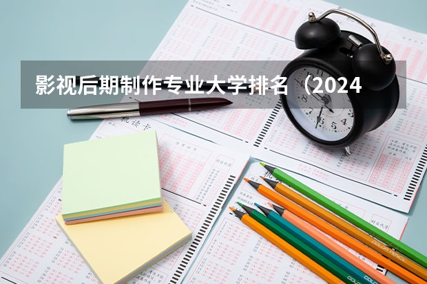 影视后期制作专业大学排名（2024全国影视摄影与制作专业大学排行榜）