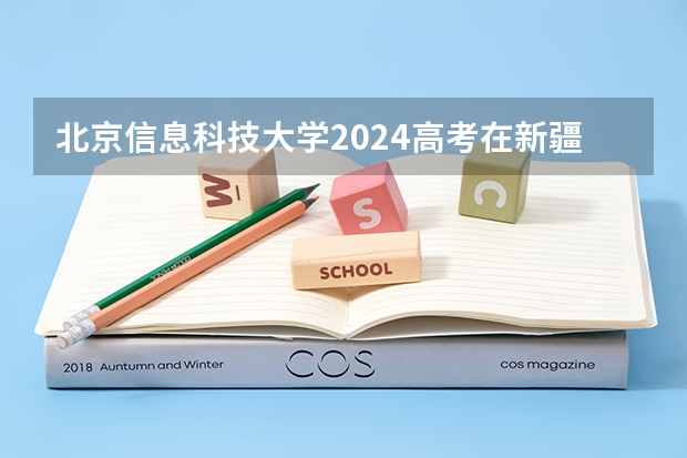 北京信息科技大学2024高考在新疆招生计划介绍