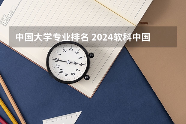 中国大学专业排名 2024软科中国大学专业排名汇总