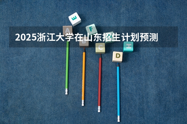 2025浙江大学在山东招生计划预测