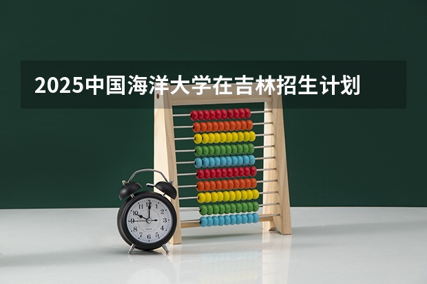 2025中国海洋大学在吉林招生计划预测