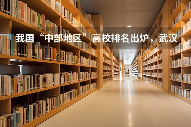 我国“中部地区”高校排名出炉，武汉大学仅排第三榜首实至名归，你怎么看？