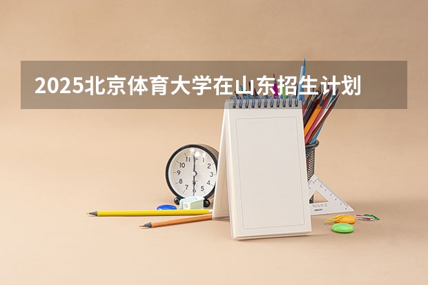 2025北京体育大学在山东招生计划预测