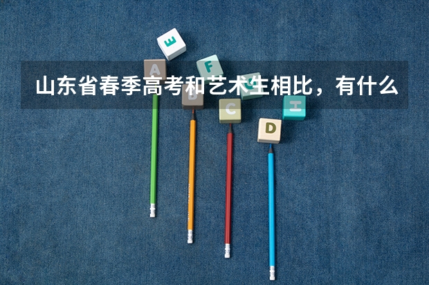 山东省春季高考和艺术生相比，有什么优势