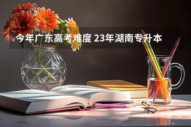 今年广东高考难度 23年湖南专升本临床医学专业报考指南？