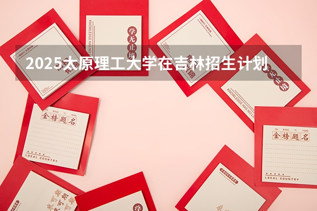 2025太原理工大学在吉林招生计划预测
