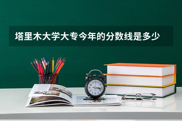 塔里木大学大专今年的分数线是多少