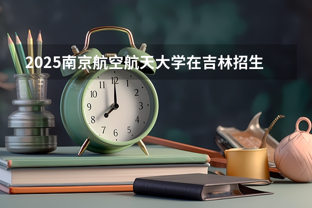 2025南京航空航天大学在吉林招生计划预测