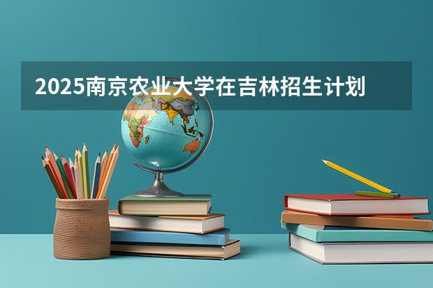 2025南京农业大学在吉林招生计划预测