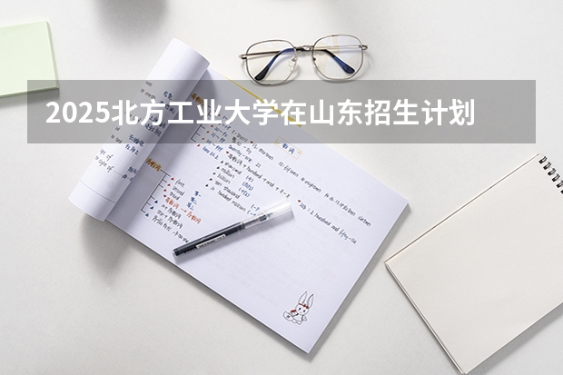 2025北方工业大学在山东招生计划预测