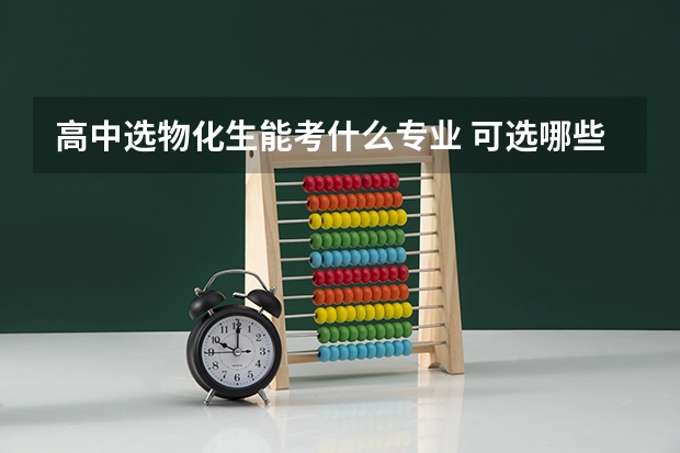 高中选物化生能考什么专业 可选哪些专业