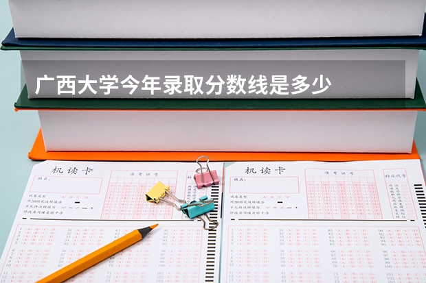 广西大学今年录取分数线是多少