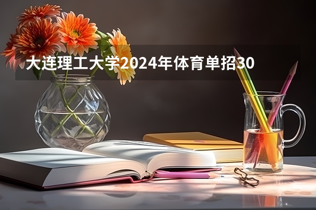 大连理工大学2024年体育单招30名拟录取考生整体成绩分析 篮球体育单招大学排名及分数线