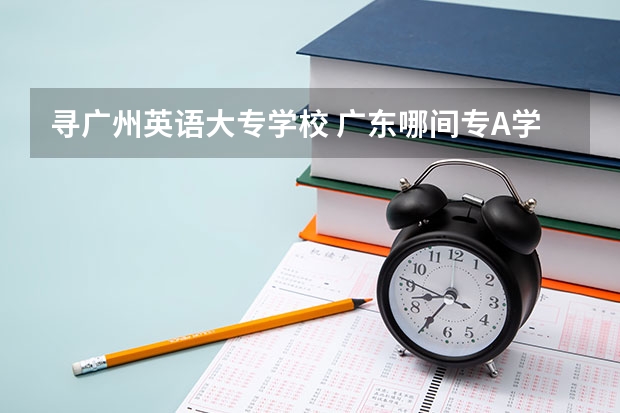 寻广州英语大专学校 广东哪间专A学校学英语比较好?