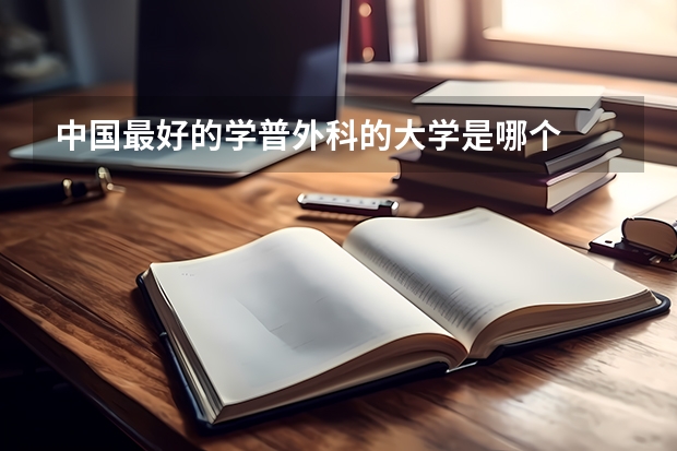 中国最好的学普外科的大学是哪个