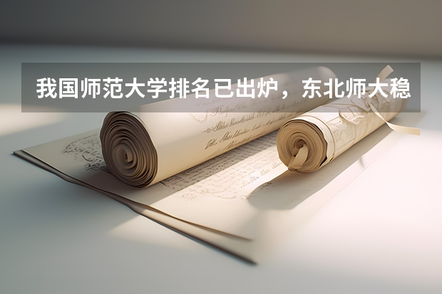 我国师范大学排名已出炉，东北师大稳坐前三，北京师大排名第几？（全国师范排名三十强）