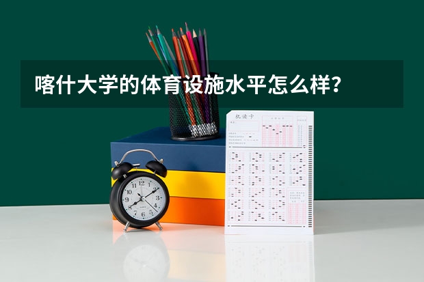 喀什大学的体育设施水平怎么样？