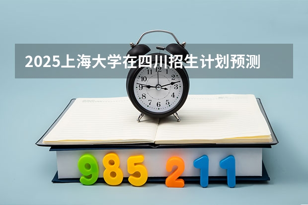 2025上海大学在四川招生计划预测