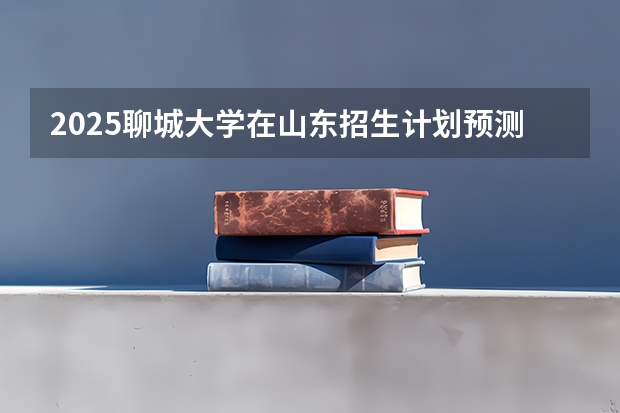 2025聊城大学在山东招生计划预测