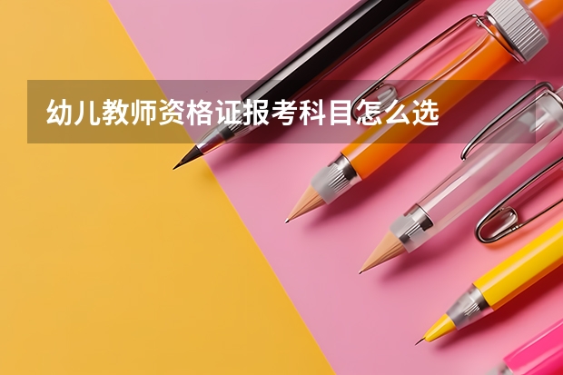 幼儿教师资格证报考科目怎么选