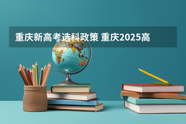 重庆新高考选科政策 重庆2025高考选科要求