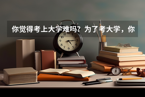 你觉得考上大学难吗？为了考大学，你做过哪些努力？