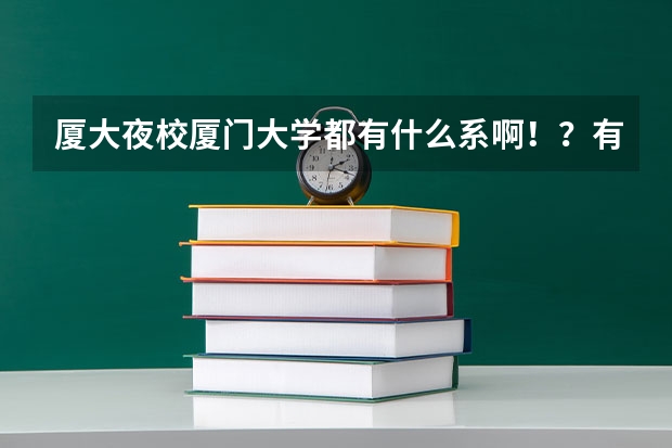 厦大夜校厦门大学都有什么系啊！？有没有社科系啊！？里面都有什么专