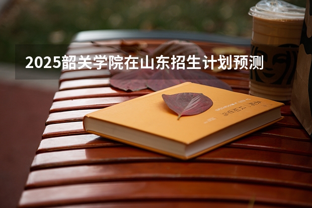 2025韶关学院在山东招生计划预测