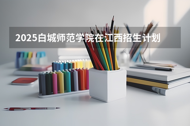 2025白城师范学院在江西招生计划预测