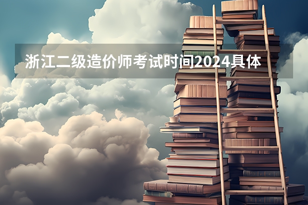 浙江二级造价师考试时间2024具体时间安排 在浙江省考建筑类造价员要考哪两门课程？