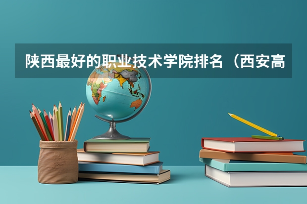 陕西最好的职业技术学院排名（西安高中院校排行榜）