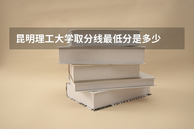 昆明理工大学取分线最低分是多少