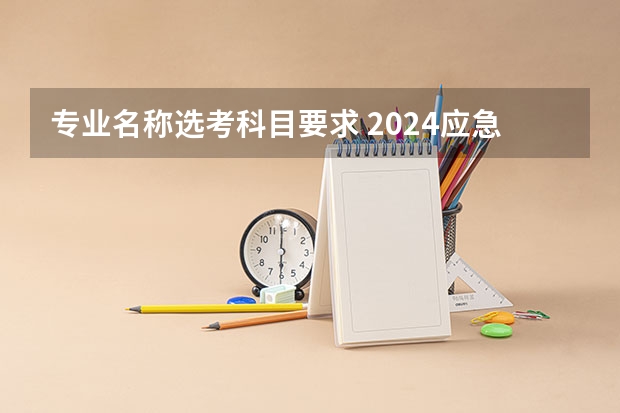 专业名称选考科目要求 2024应急管理专业选科要求