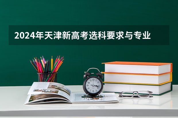 2024年天津新高考选科要求与专业对照表（天津新高考3+1+2推荐组合）