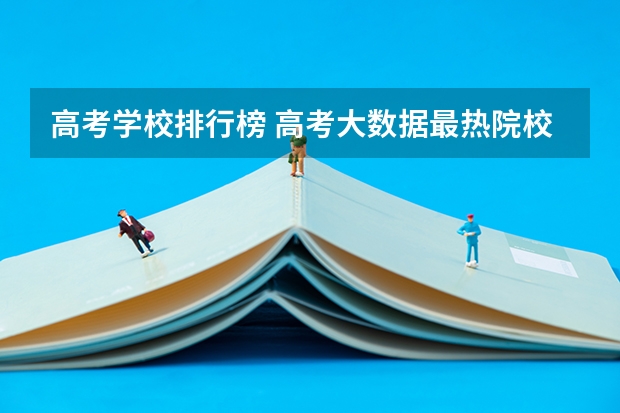高考学校排行榜 高考大数据最热院校排名