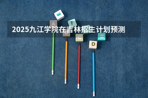 2025九江学院在吉林招生计划预测