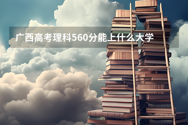 广西高考理科560分能上什么大学